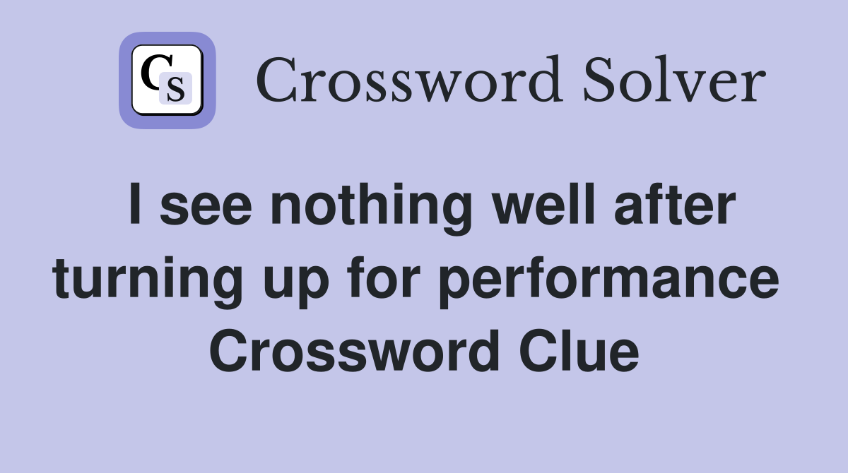 I see nothing well after turning up for performance  Crossword Clue
