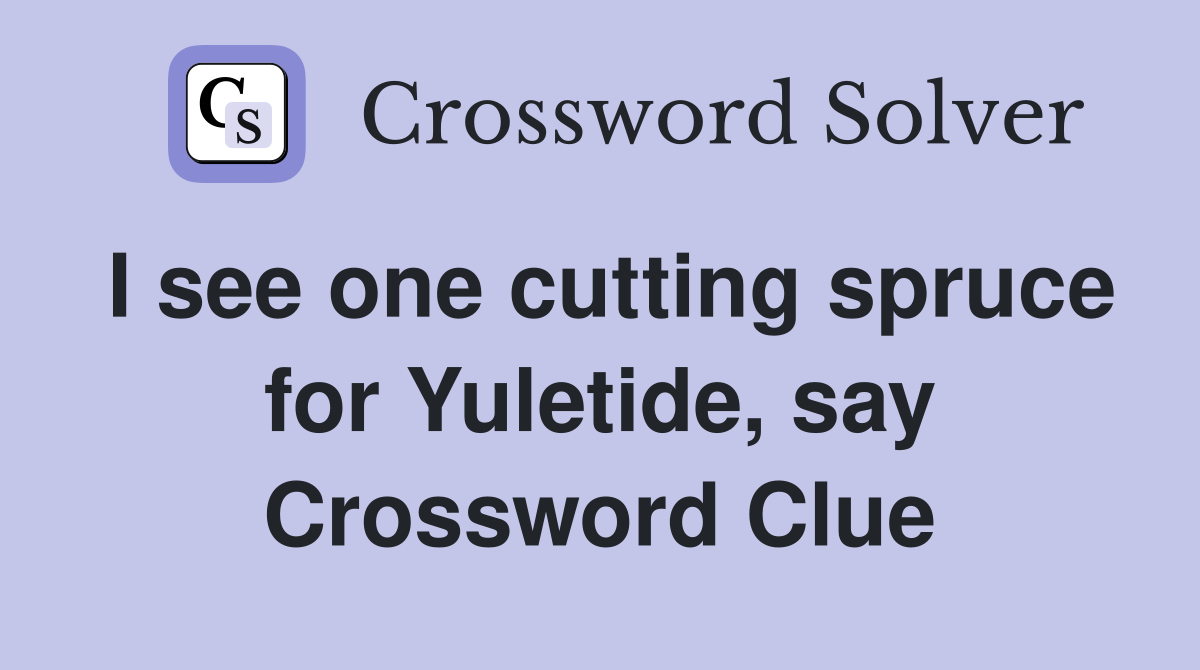 I see one cutting spruce for Yuletide, say Crossword Clue