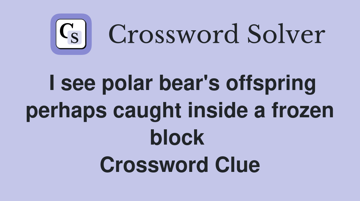 I see polar bear's offspring perhaps caught inside a frozen block  Crossword Clue