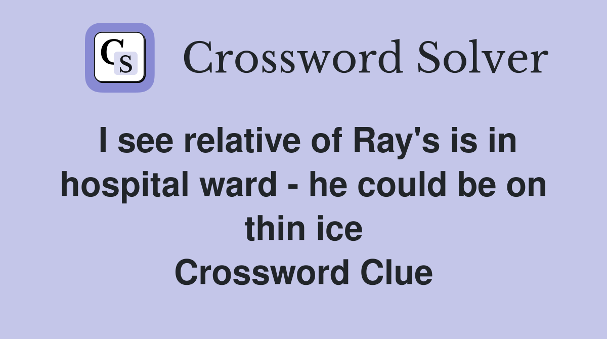 I see relative of Ray's is in hospital ward - he could be on thin ice Crossword Clue