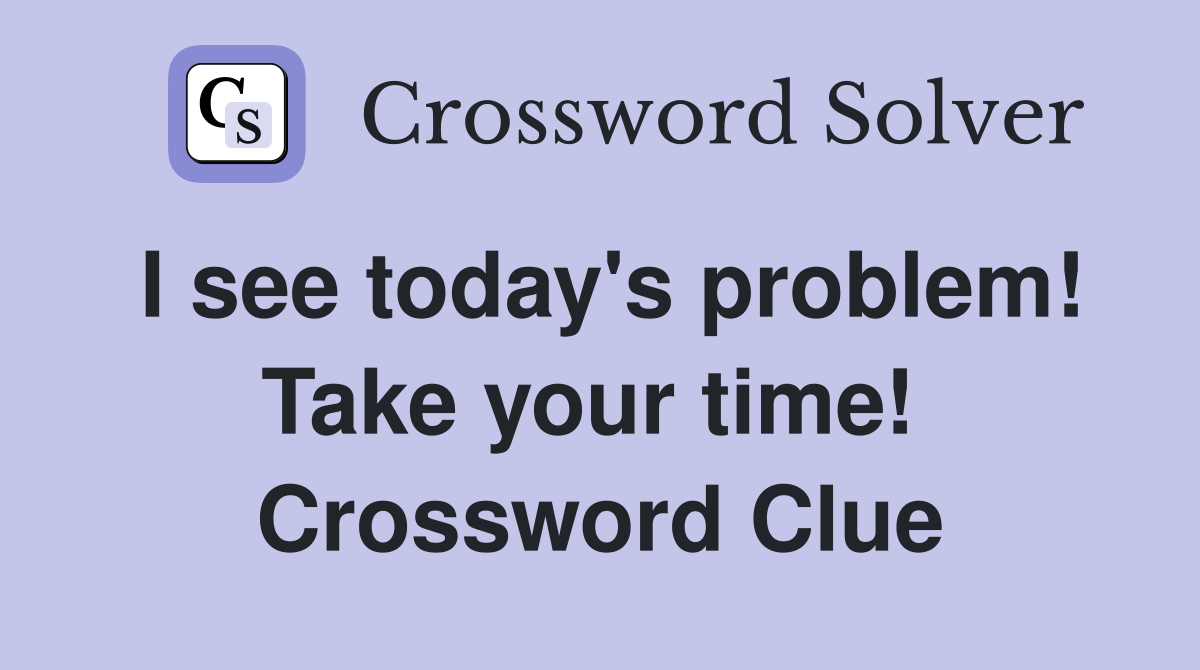 I see today's problem! Take your time!  Crossword Clue