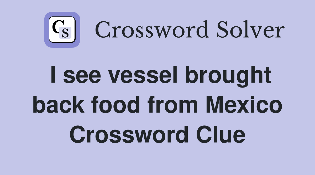 I see vessel brought back food from Mexico Crossword Clue