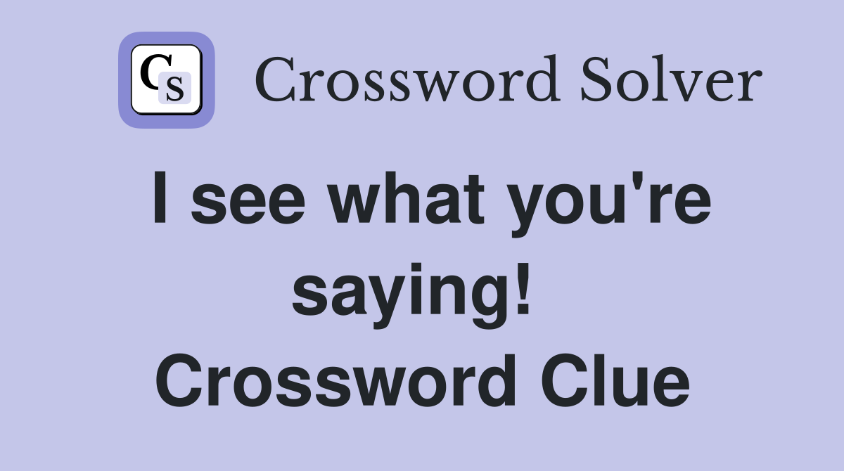 I see what you're saying!  Crossword Clue