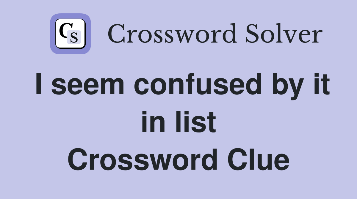 I seem confused by it in list Crossword Clue