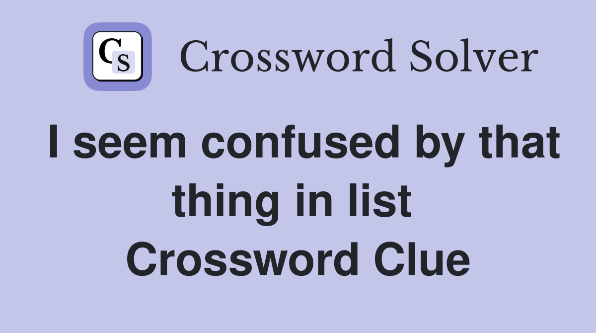 I seem confused by that thing in list  Crossword Clue