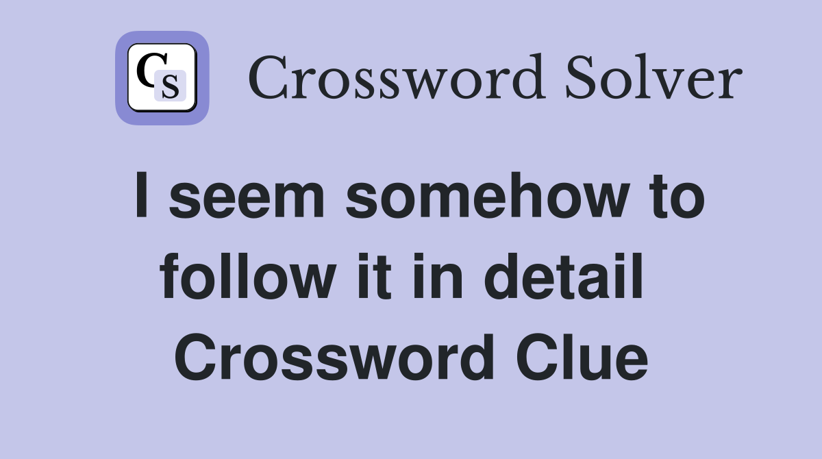 I seem somehow to follow it in detail  Crossword Clue