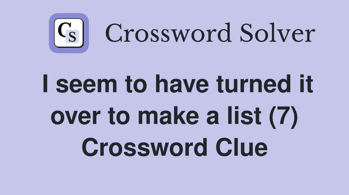 I seem to have turned it over to make a list (7) Crossword Clue