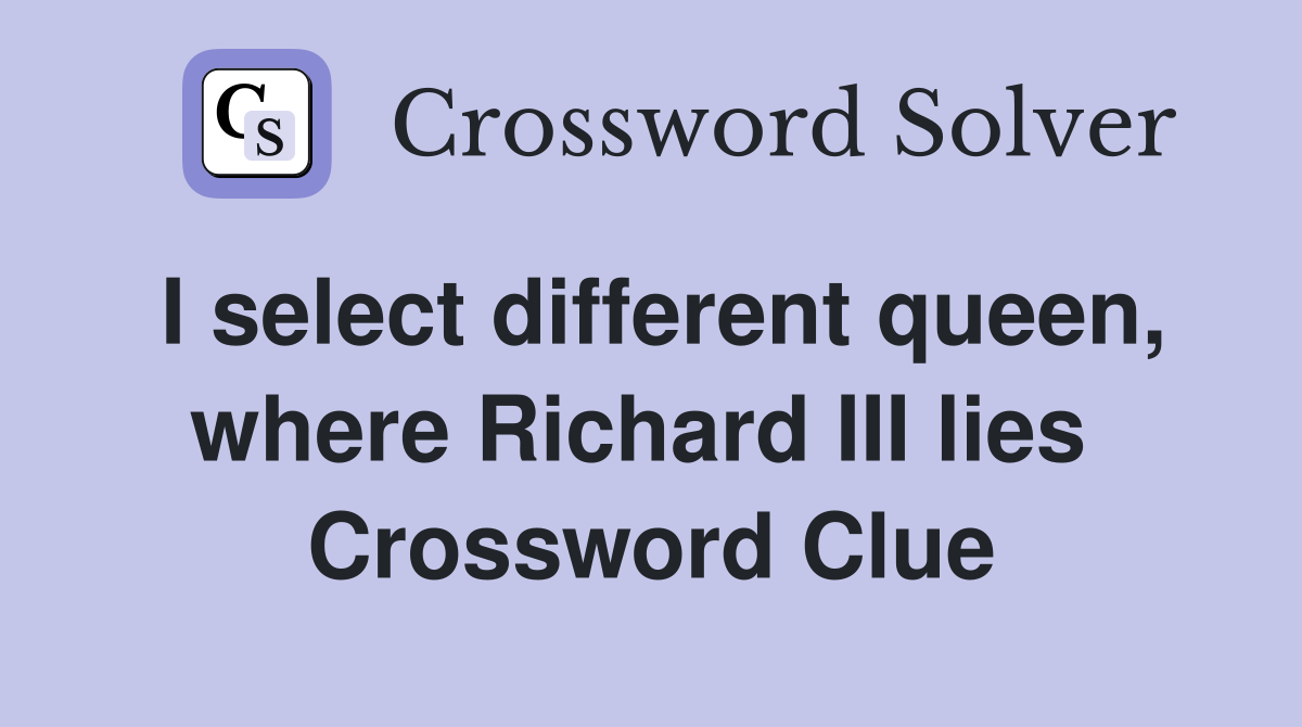 I select different queen, where Richard III lies  Crossword Clue