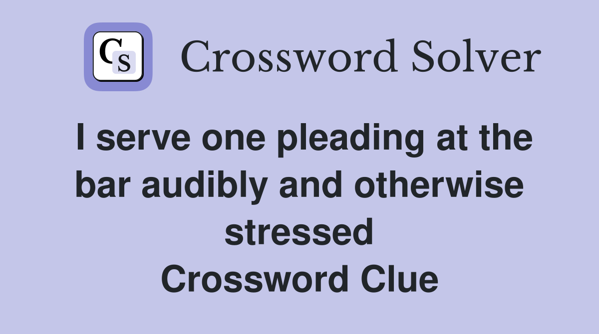 I serve one pleading at the bar audibly and otherwise stressed Crossword Clue
