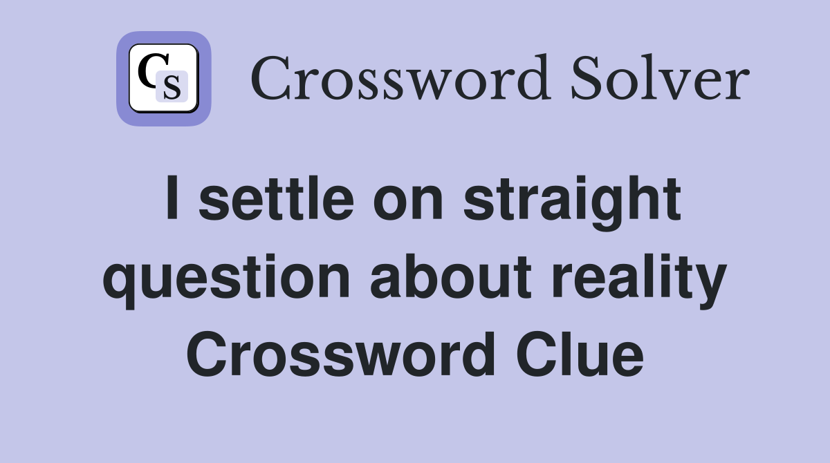 I settle on straight question about reality Crossword Clue
