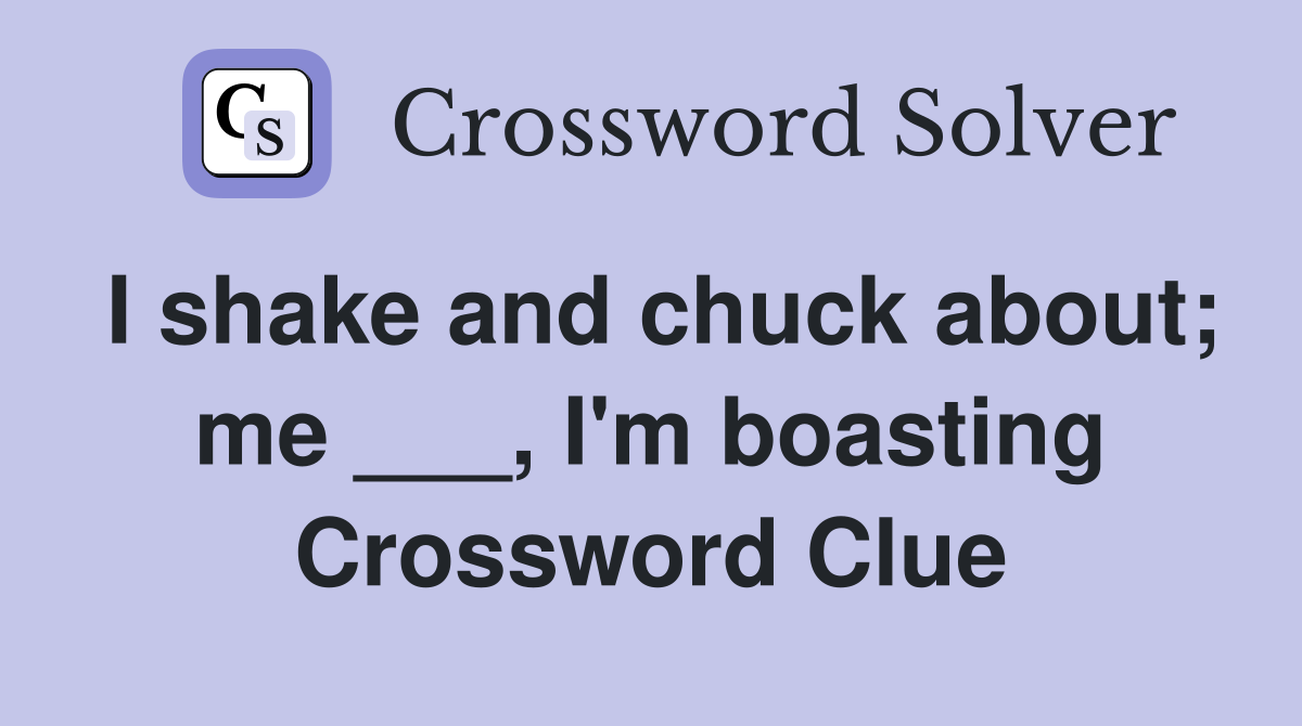 I shake and chuck about; me ___, I'm boasting Crossword Clue