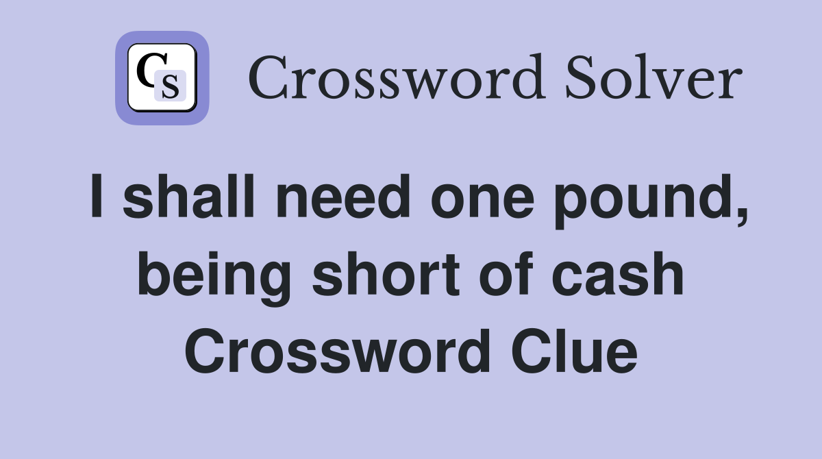 I shall need one pound, being short of cash Crossword Clue