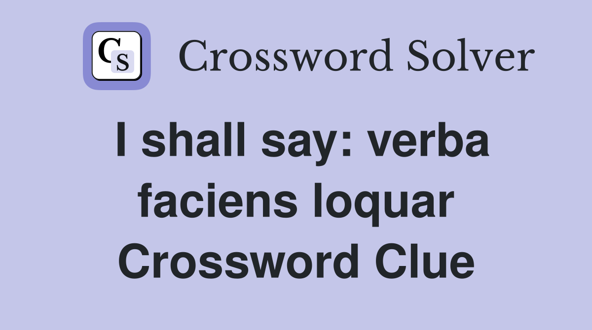I shall say: verba faciens loquar Crossword Clue