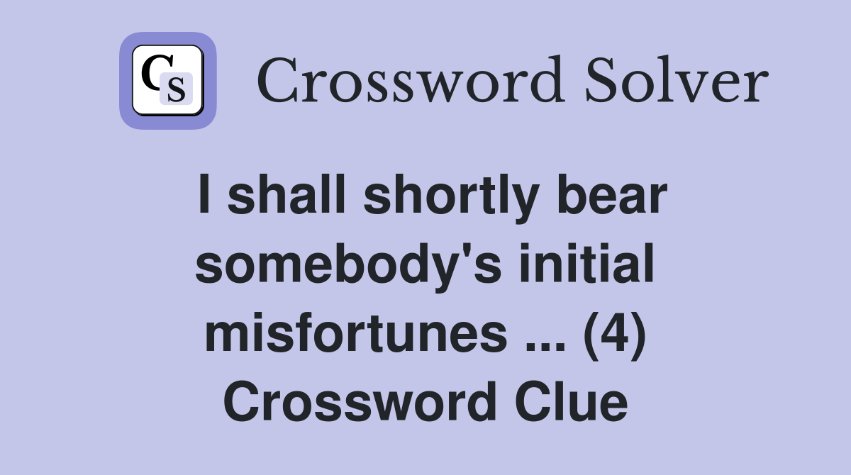 I shall shortly bear somebody's initial misfortunes ... (4) Crossword Clue