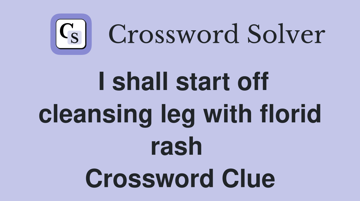 I shall start off cleansing leg with florid rash  Crossword Clue
