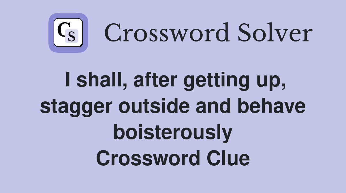I shall, after getting up, stagger outside and behave boisterously Crossword Clue