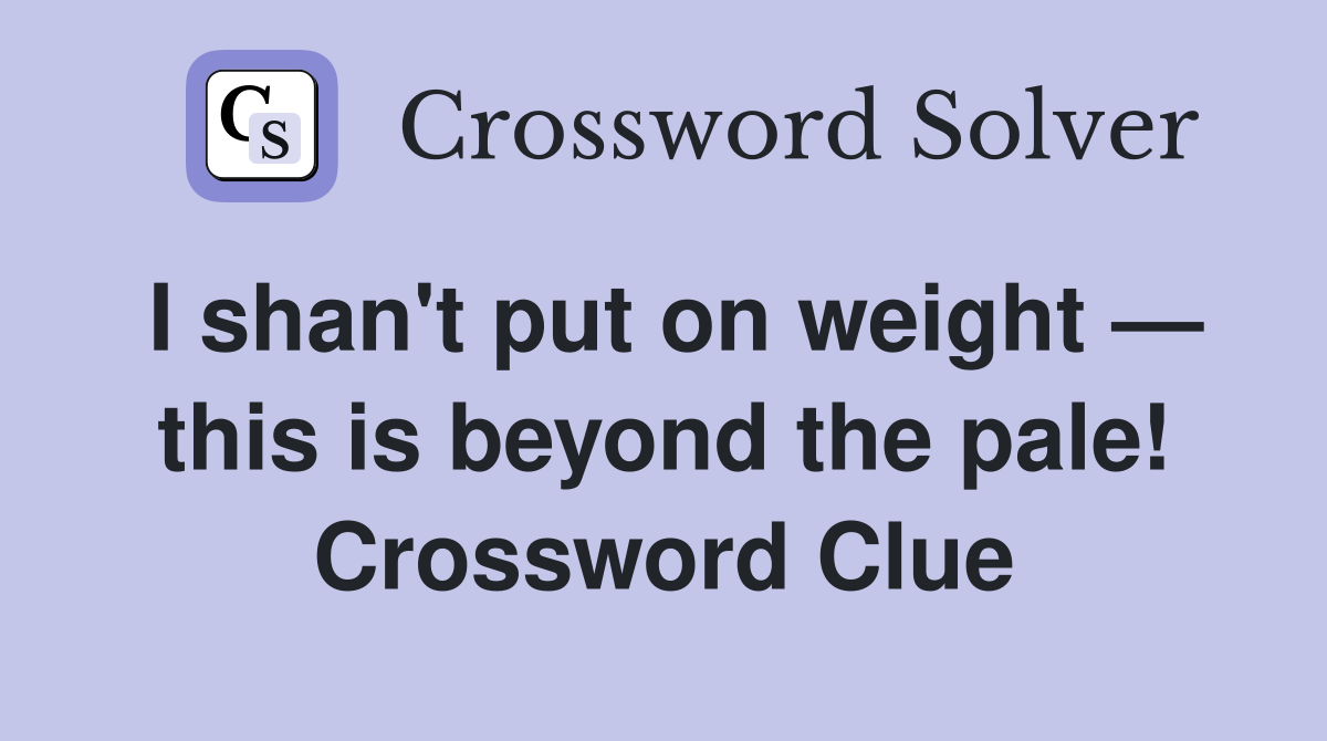 I shan't put on weight — this is beyond the pale! Crossword Clue