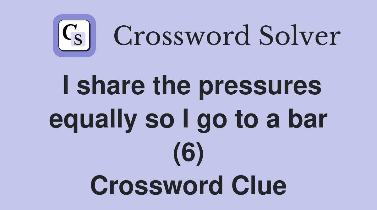 I share the pressures equally so I go to a bar (6) Crossword Clue