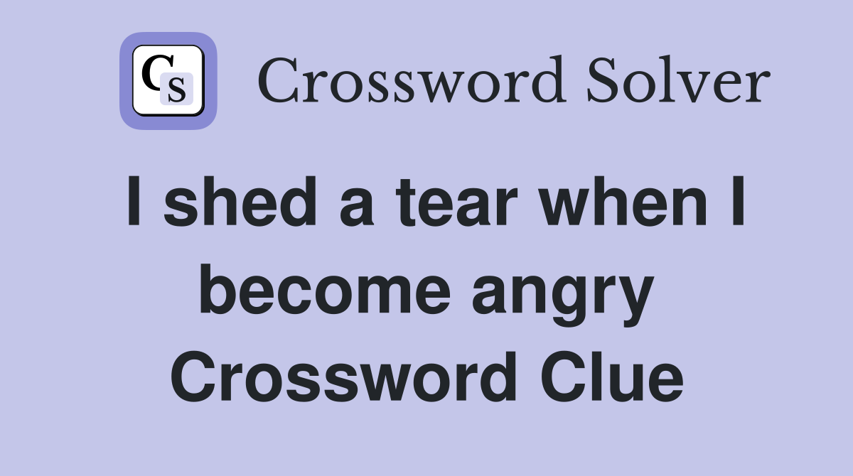 I shed a tear when I become angry Crossword Clue