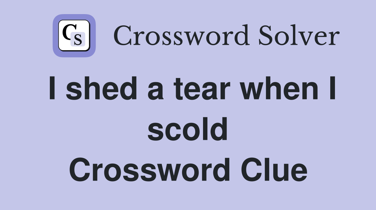 I shed a tear when I scold Crossword Clue