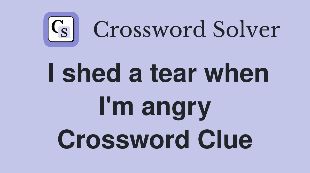 I shed a tear when I'm angry Crossword Clue