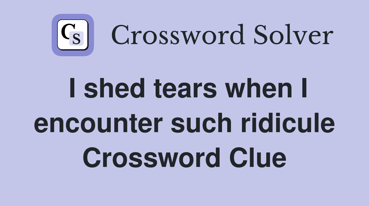 I shed tears when I encounter such ridicule Crossword Clue