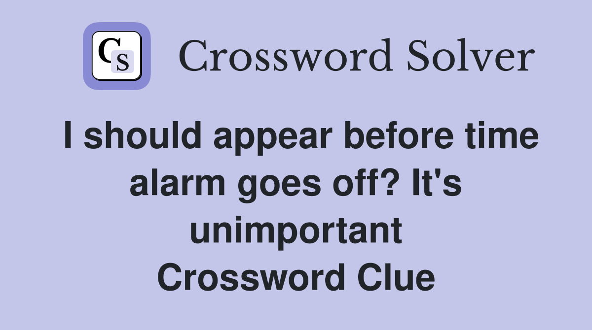 I should appear before time alarm goes off? It's unimportant Crossword Clue
