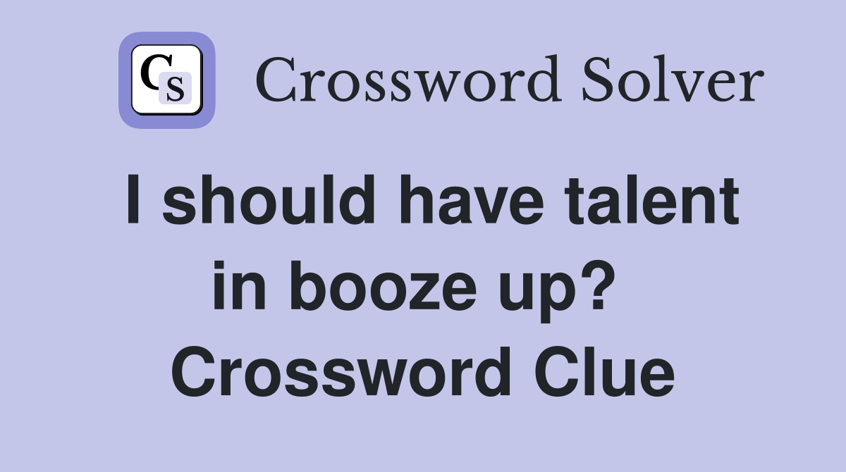 I should have talent in booze up?  Crossword Clue