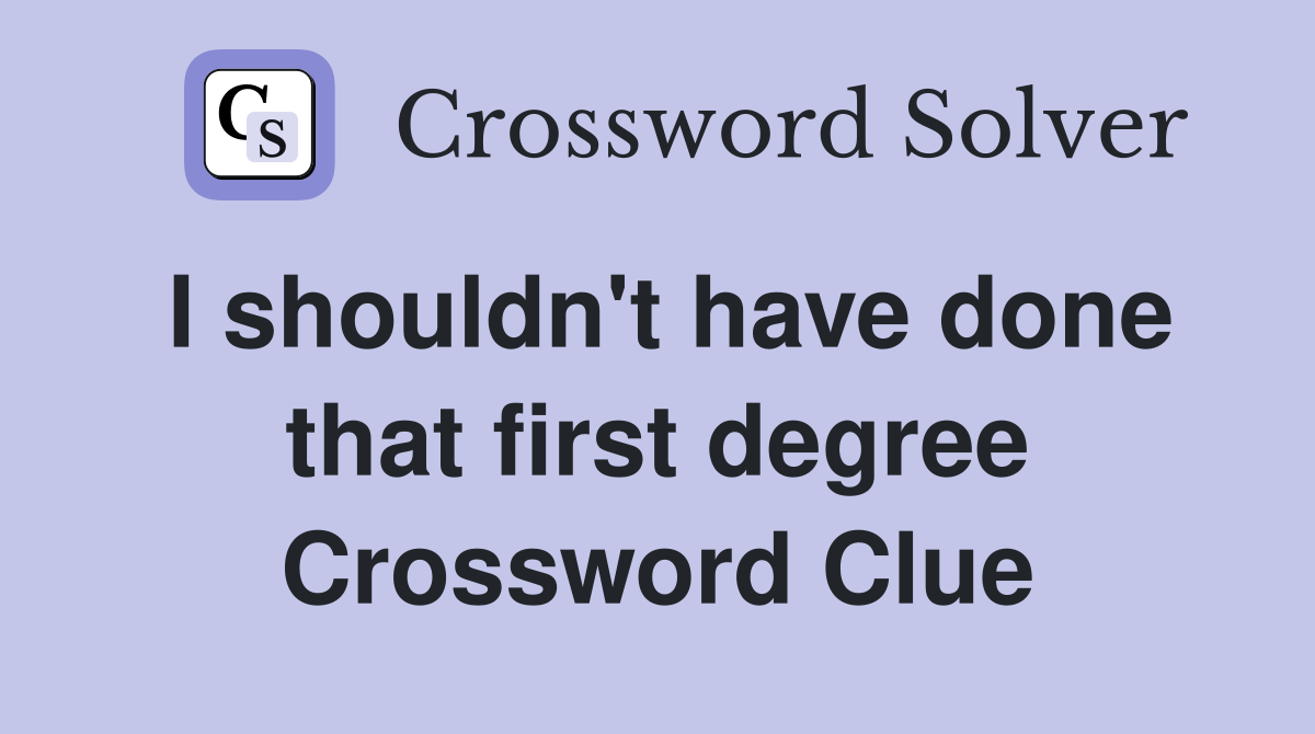 I shouldn't have done that first degree Crossword Clue