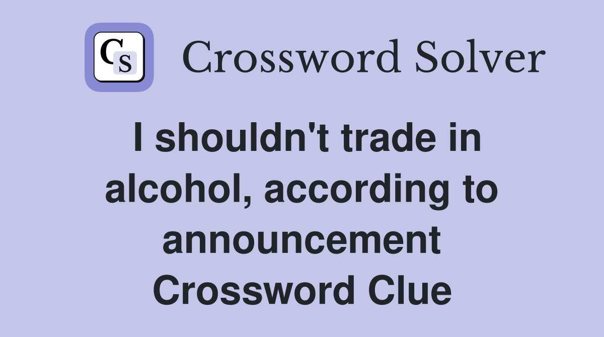I shouldn't trade in alcohol, according to announcement Crossword Clue