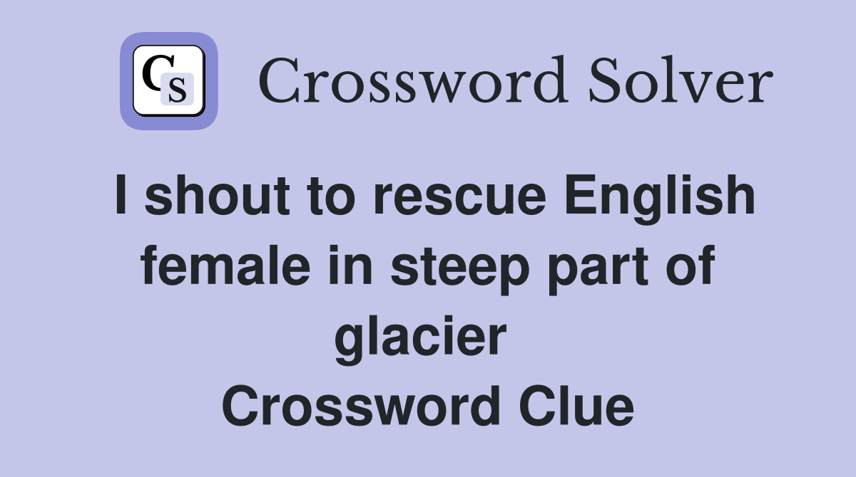 I shout to rescue English female in steep part of glacier  Crossword Clue
