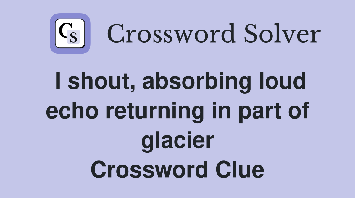 I shout, absorbing loud echo returning in part of glacier Crossword Clue