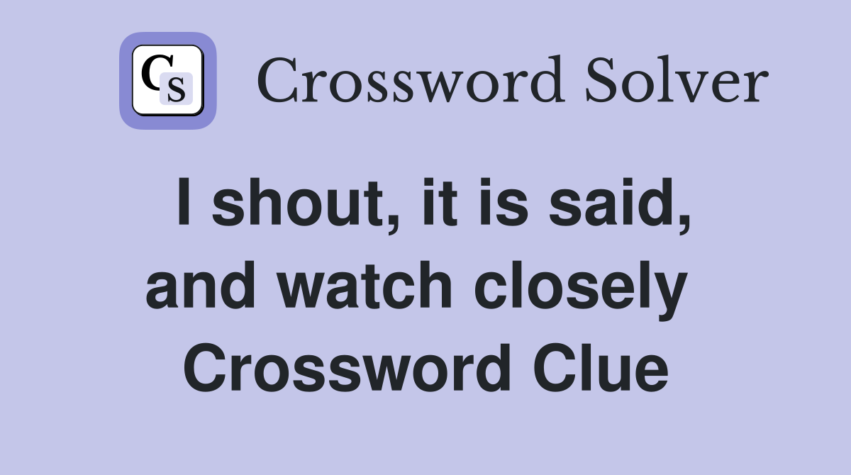 I shout, it is said, and watch closely  Crossword Clue