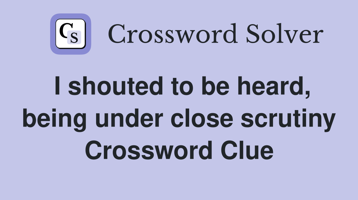 I shouted to be heard, being under close scrutiny Crossword Clue