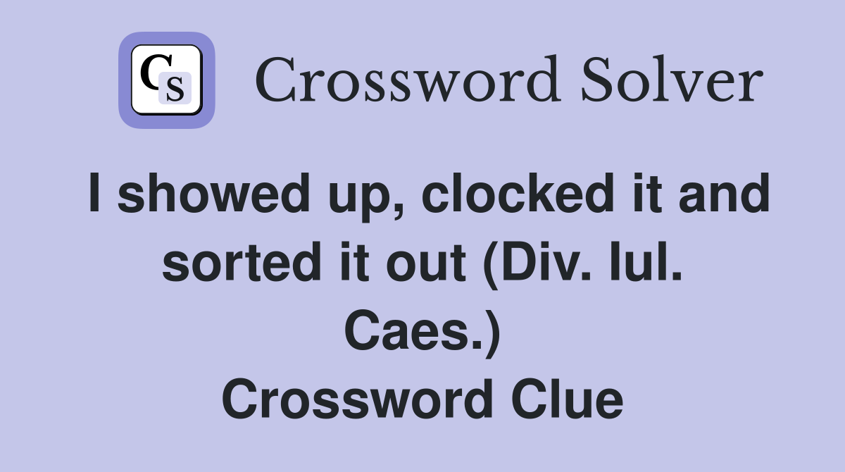 I showed up, clocked it and sorted it out (Div. Iul. Caes.) Crossword Clue