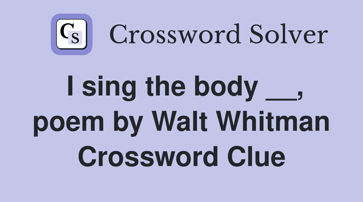 I sing the body __, poem by Walt Whitman Crossword Clue