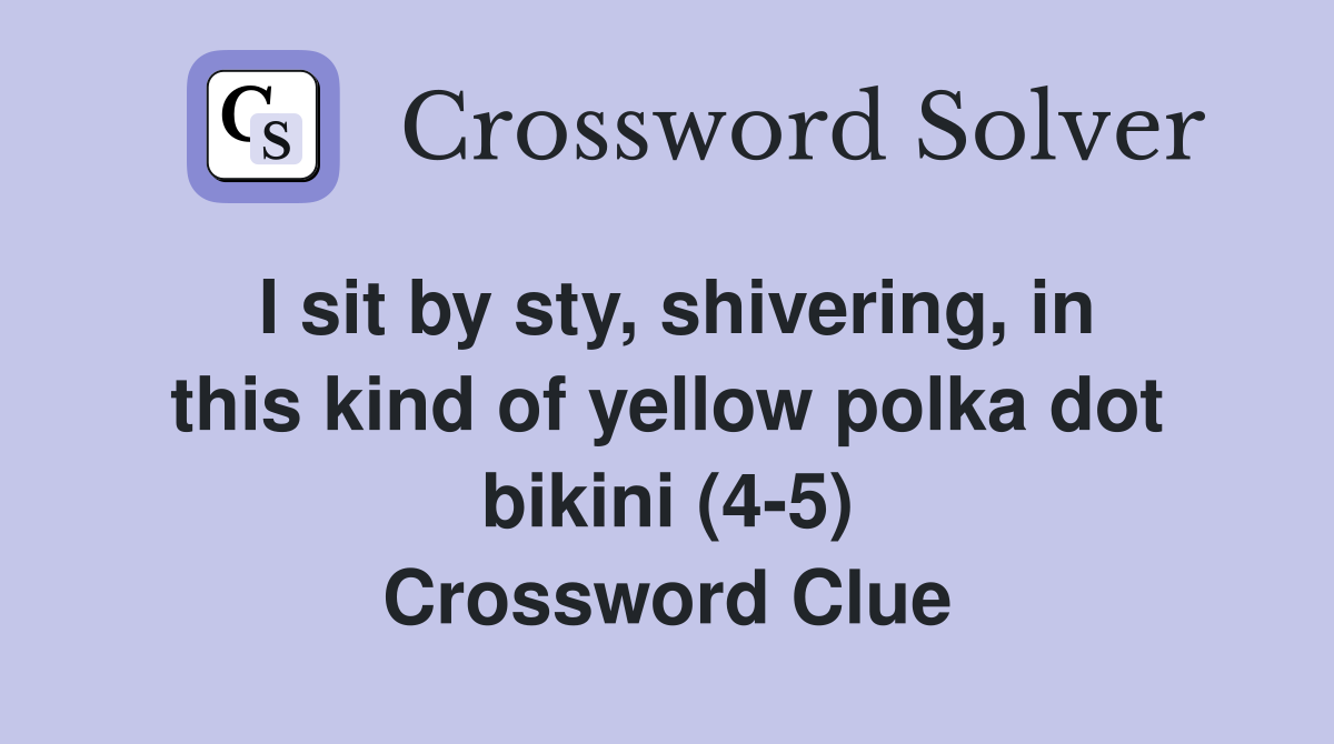 I sit by sty, shivering, in this kind of yellow polka dot bikini (4-5) Crossword Clue