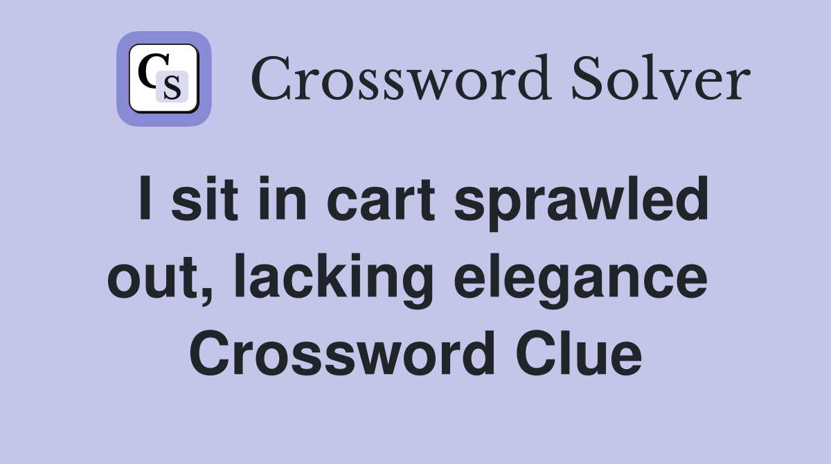 I sit in cart sprawled out, lacking elegance  Crossword Clue