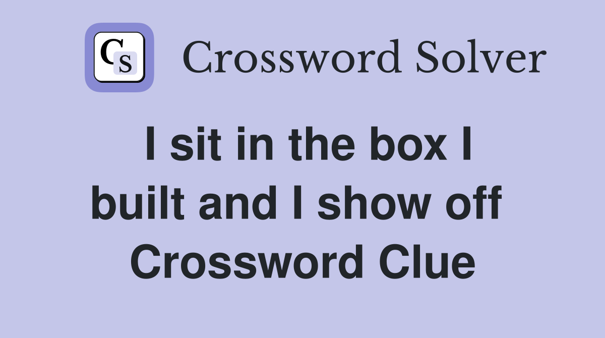 I sit in the box I built and I show off  Crossword Clue