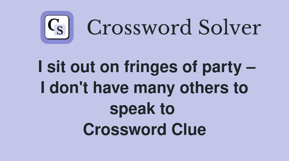 I sit out on fringes of party – I don't have many others to speak to  Crossword Clue