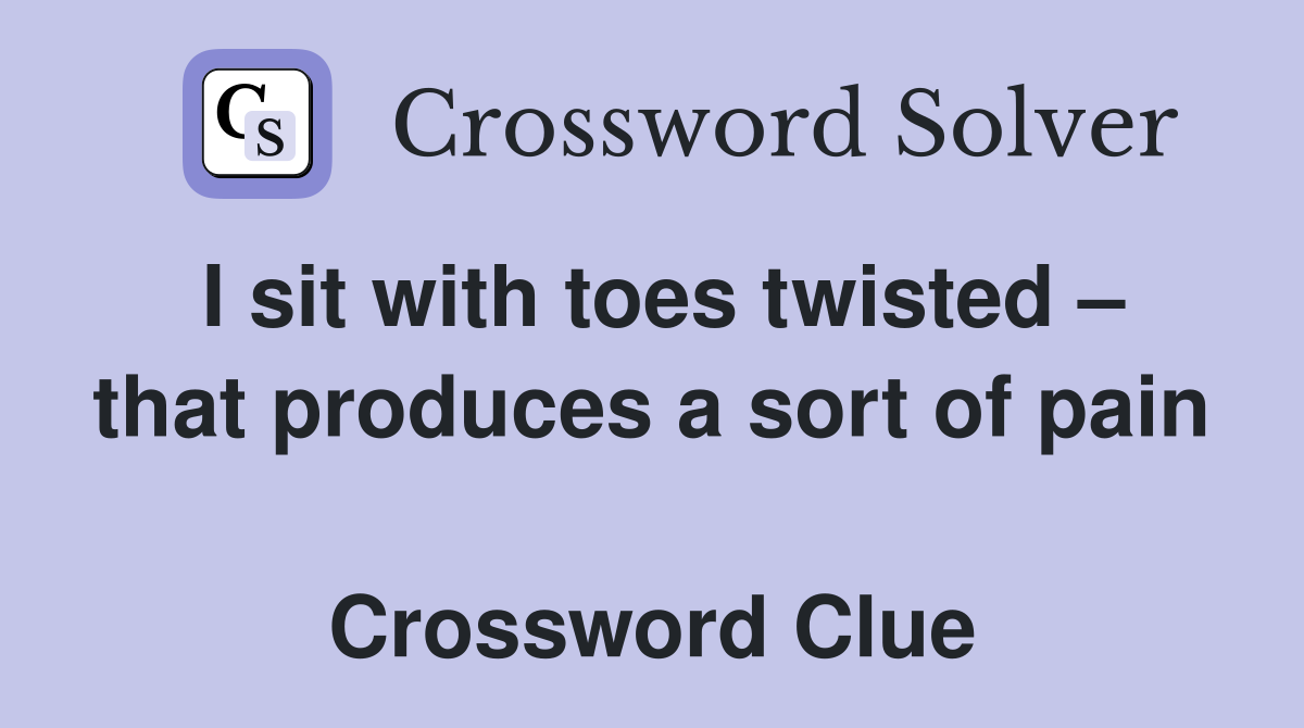 I sit with toes twisted – that produces a sort of pain  Crossword Clue