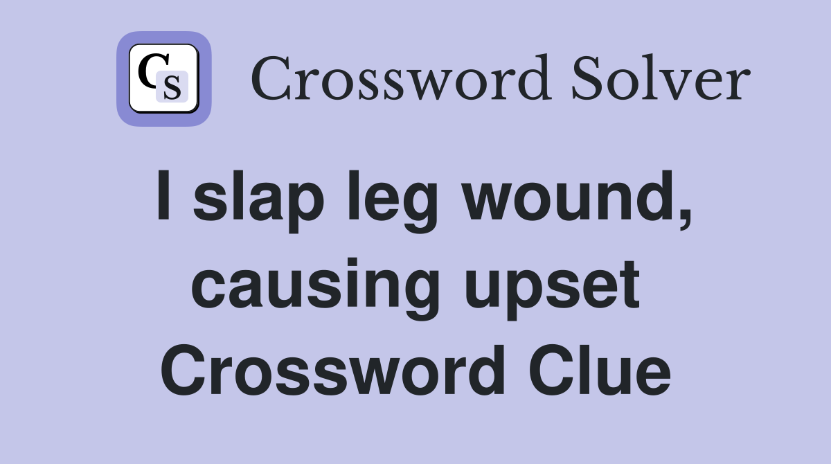 I slap leg wound, causing upset Crossword Clue