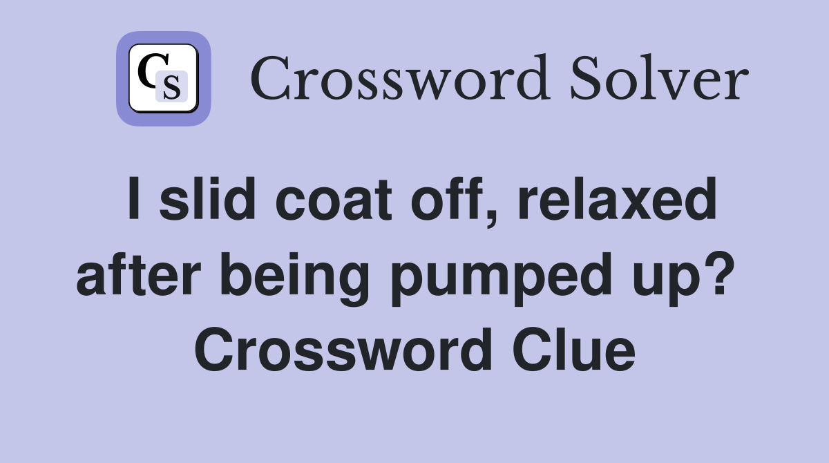 I slid coat off, relaxed after being pumped up?  Crossword Clue