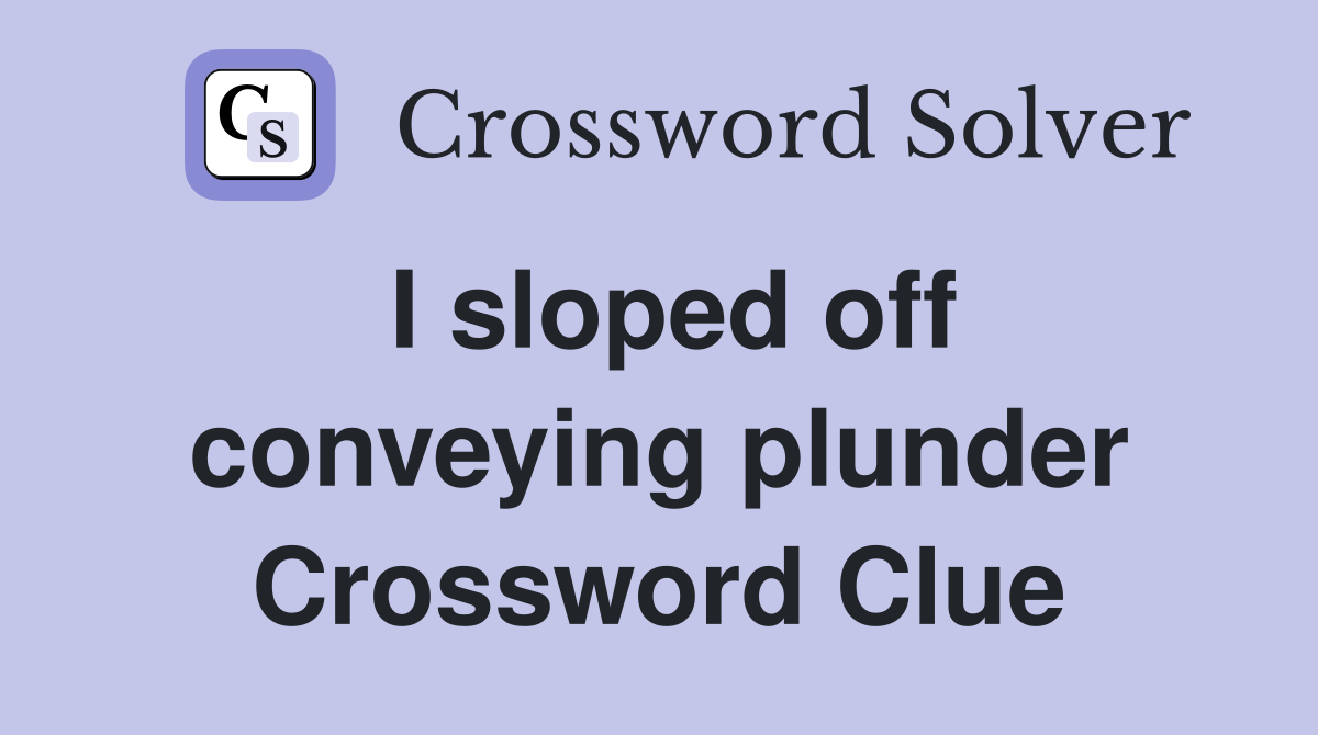 I sloped off conveying plunder Crossword Clue