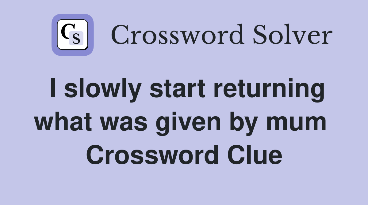 I slowly start returning what was given by mum  Crossword Clue