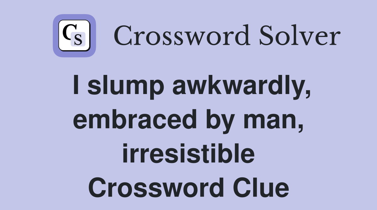 I slump awkwardly, embraced by man, irresistible Crossword Clue