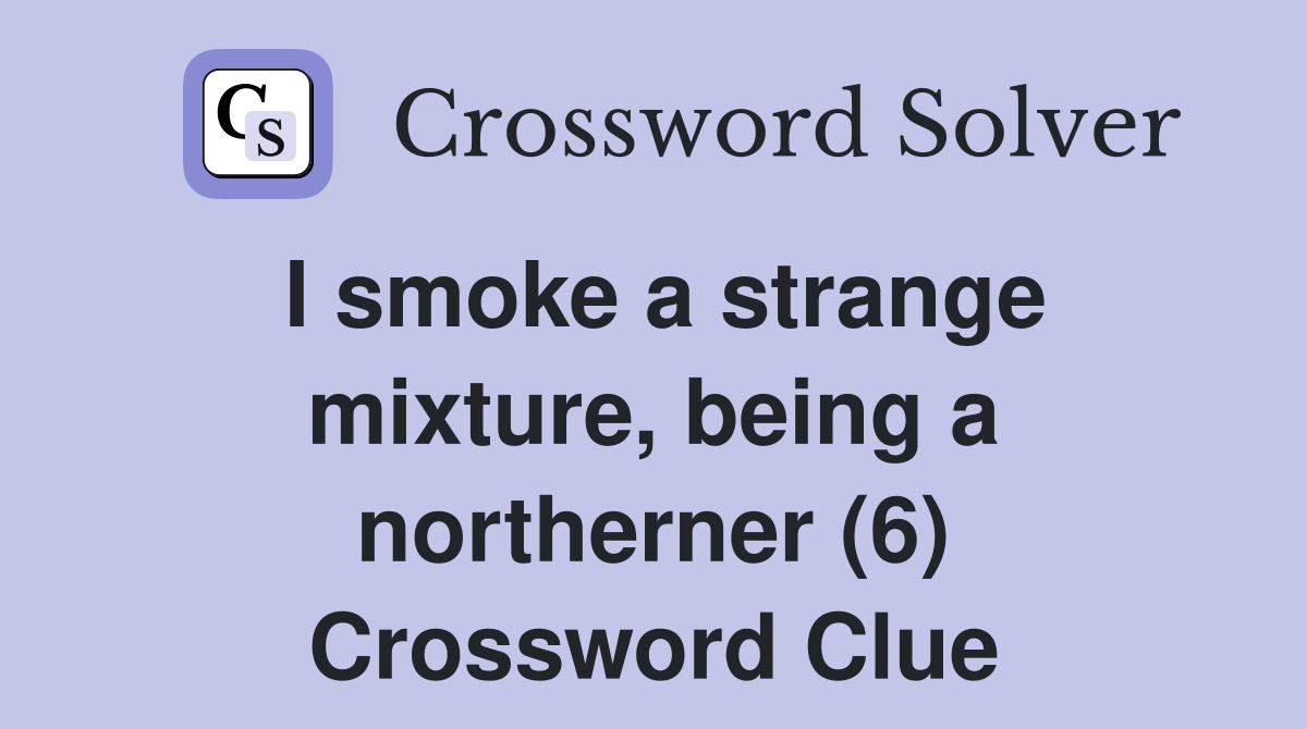 I smoke a strange mixture, being a northerner (6) Crossword Clue