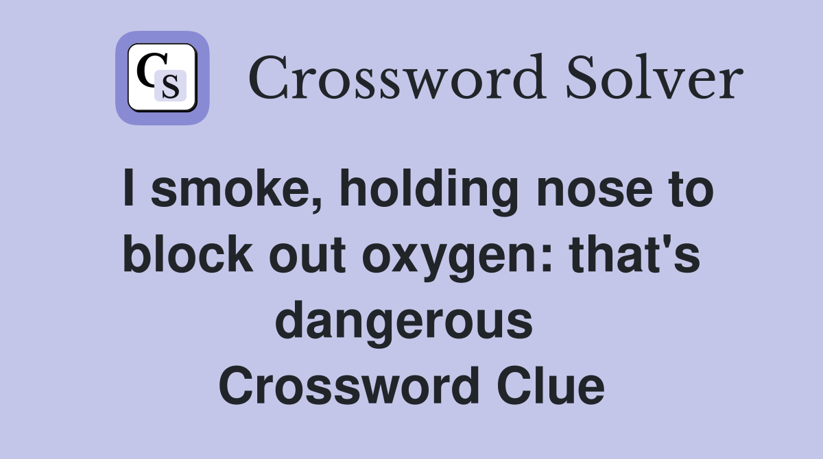 I smoke, holding nose to block out oxygen: that's dangerous  Crossword Clue