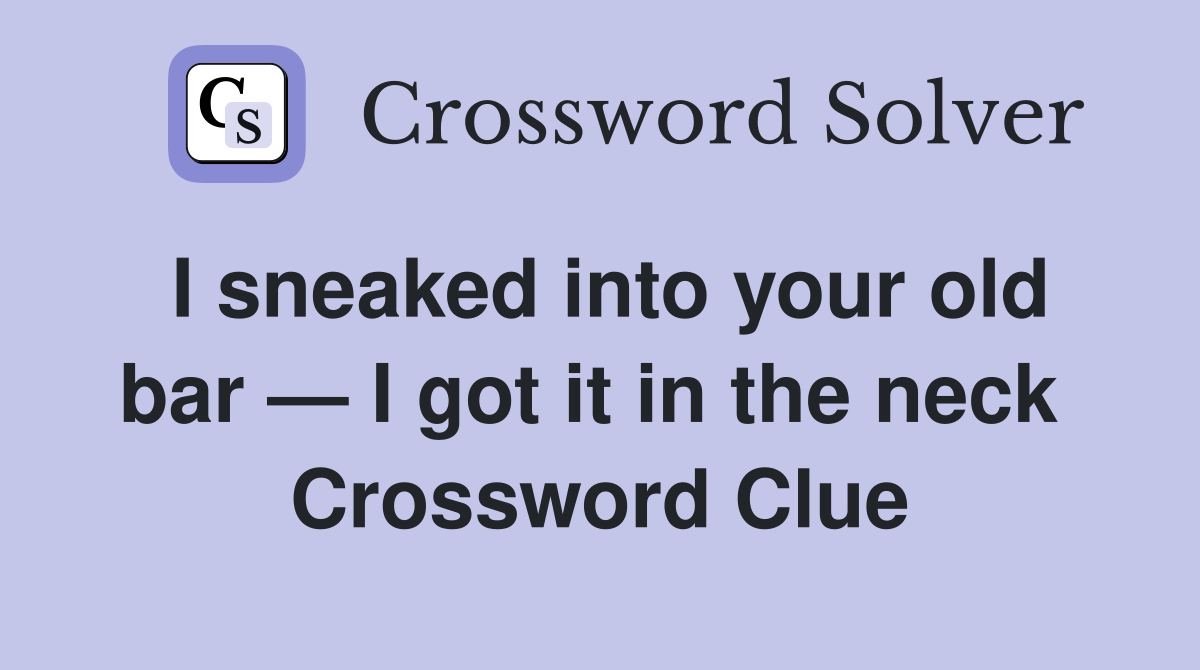 I sneaked into your old bar — I got it in the neck  Crossword Clue