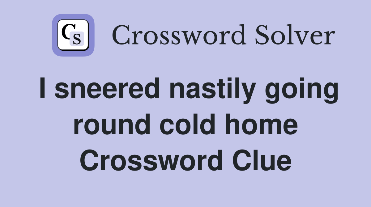 I sneered nastily going round cold home Crossword Clue